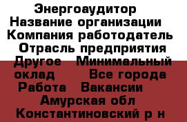 Энергоаудитор › Название организации ­ Компания-работодатель › Отрасль предприятия ­ Другое › Минимальный оклад ­ 1 - Все города Работа » Вакансии   . Амурская обл.,Константиновский р-н